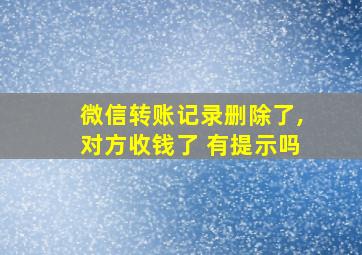 微信转账记录删除了,对方收钱了 有提示吗